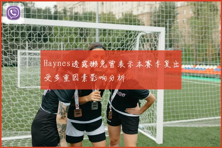 Haynes透露獭兔曾表示本赛季复出受多重因素影响分析