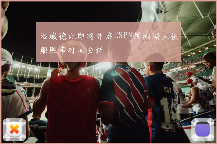 洛城德比即将开启ESPN预测湖人快船胜率对决分析