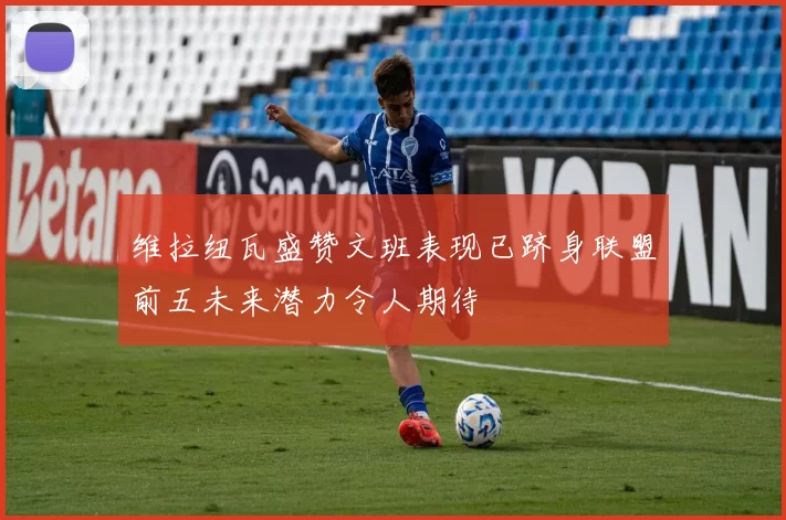 维拉纽瓦盛赞文班表现已跻身联盟前五未来潜力令人期待