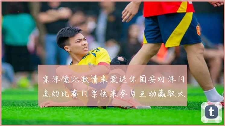 京津德比激情来袭送你国安对津门虎的比赛门票快来参与互动赢取大奖