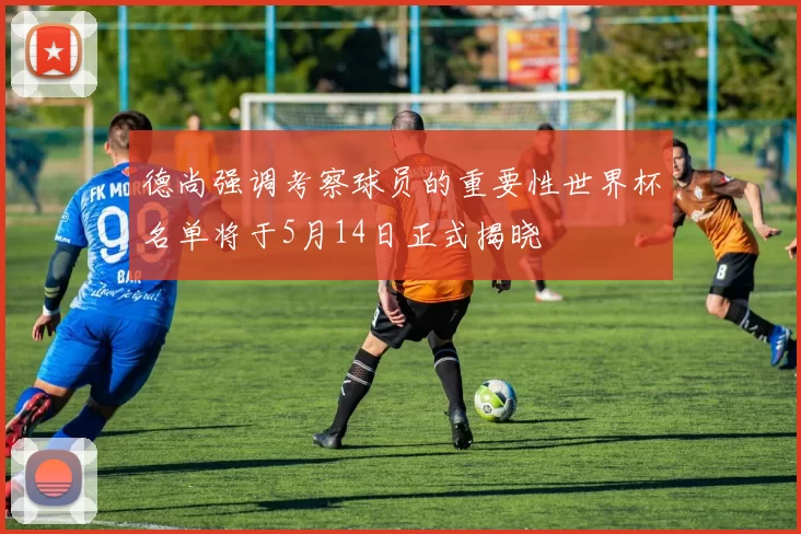 德尚强调考察球员的重要性世界杯名单将于5月14日正式揭晓