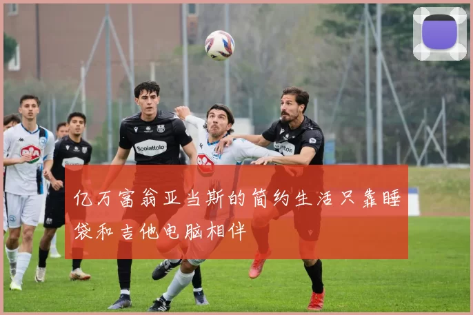 亿万富翁亚当斯的简约生活只靠睡袋和吉他电脑相伴