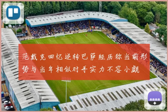 范戴克回忆逆转巴萨经历称当前形势与当年相似对手实力不容小觑