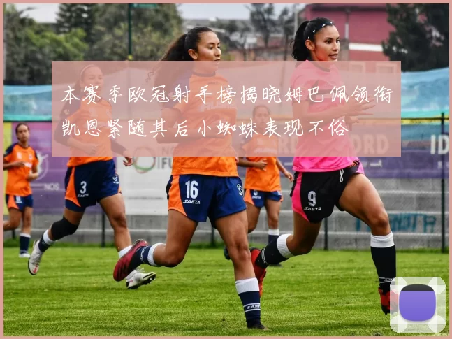 本赛季欧冠射手榜揭晓姆巴佩领衔凯恩紧随其后小蜘蛛表现不俗