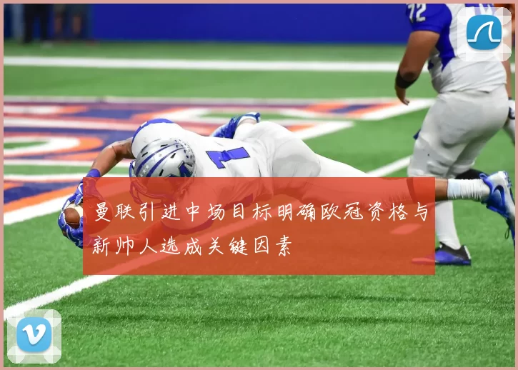 曼联引进中场目标明确欧冠资格与新帅人选成关键因素