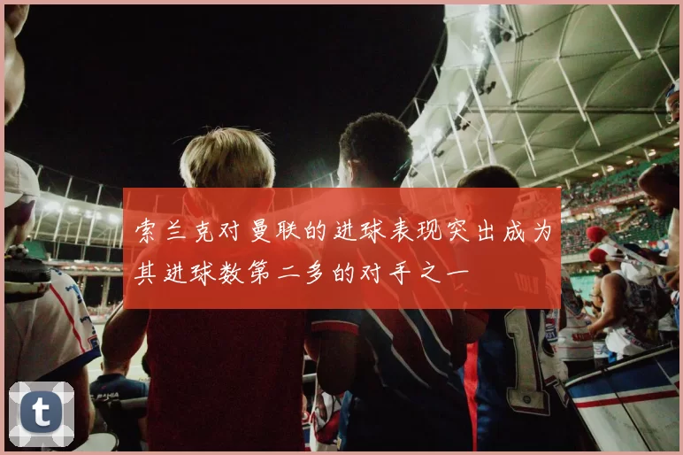 索兰克对曼联的进球表现突出成为其进球数第二多的对手之一