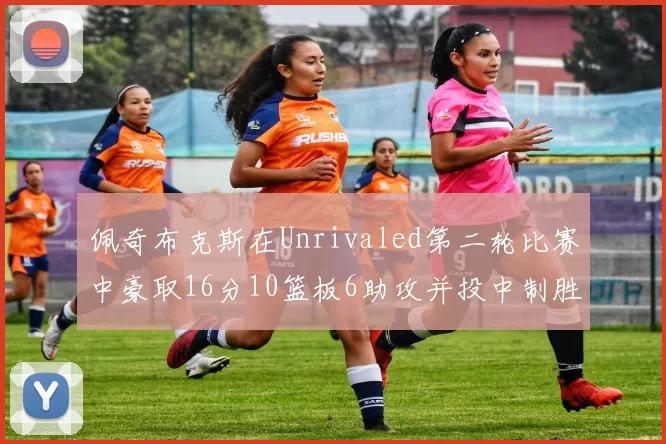 佩奇布克斯在Unrivaled第二轮比赛中豪取16分10篮板6助攻并投中制胜球