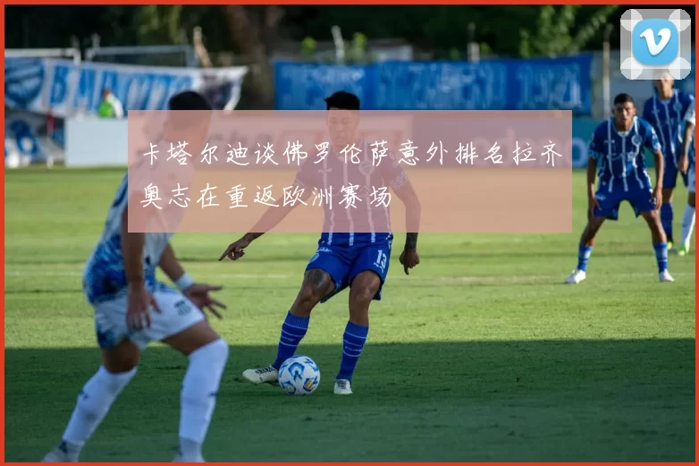 卡塔尔迪谈佛罗伦萨意外排名拉齐奥志在重返欧洲赛场