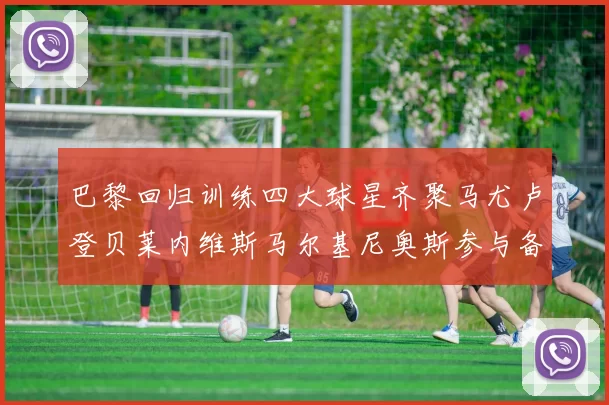 巴黎回归训练四大球星齐聚马尤卢登贝莱内维斯马尔基尼奥斯参与备战