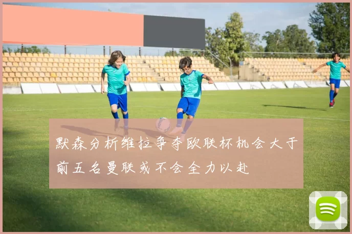 默森分析维拉争夺欧联杯机会大于前五名曼联或不会全力以赴
