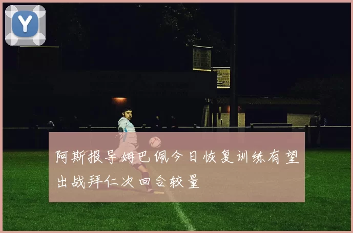 阿斯报导姆巴佩今日恢复训练有望出战拜仁次回合较量