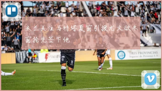 米兰关注马特塔夏窗引援尤文欲冬窗抢先签下他